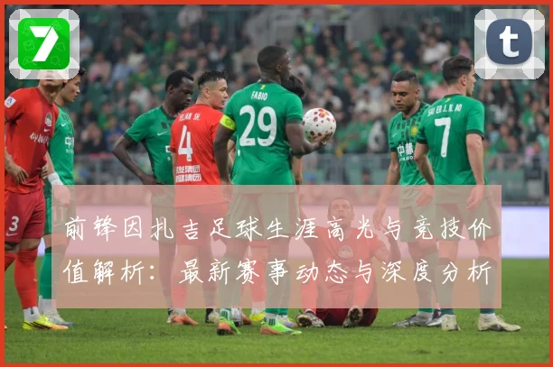 前锋因扎吉足球生涯高光与竞技价值解析：最新赛事动态与深度分析
