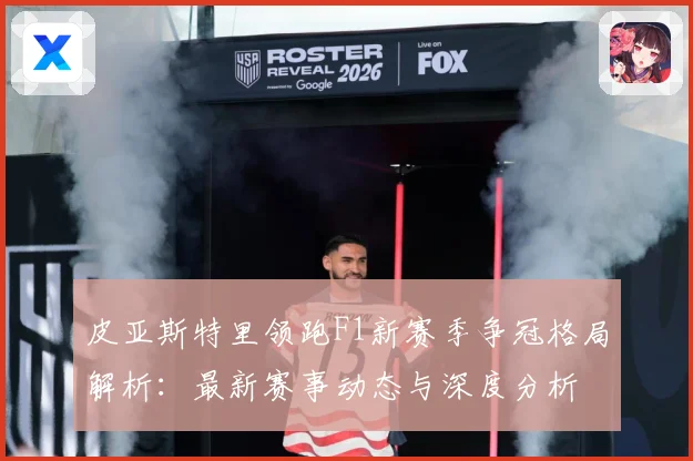 皮亚斯特里领跑F1新赛季争冠格局解析：最新赛事动态与深度分析