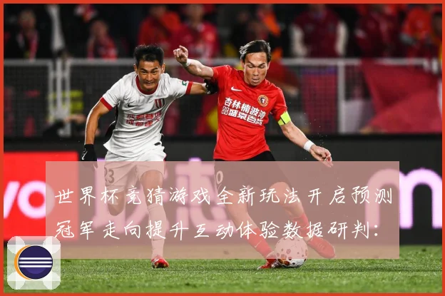 世界杯竞猜游戏全新玩法开启预测冠军走向提升互动体验数据研判：最新赛事动态与深度分析