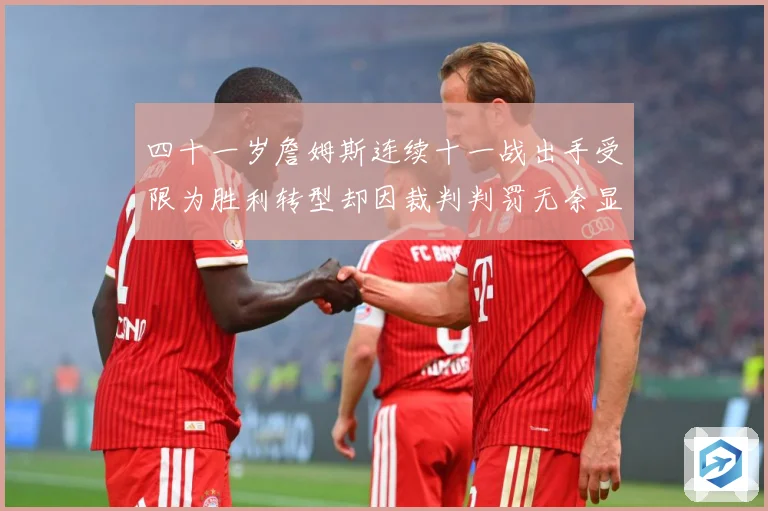 四十一岁詹姆斯连续十一战出手受限为胜利转型却因裁判判罚无奈显赛场复盘：最新赛事动态与深度分析