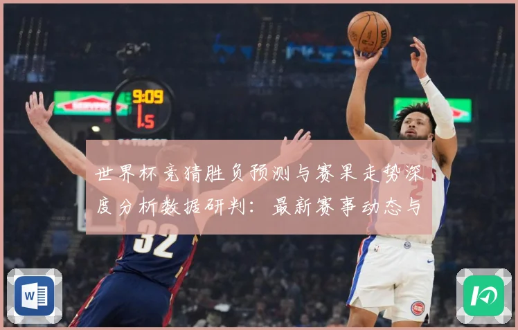 世界杯竞猜胜负预测与赛果走势深度分析数据研判：最新赛事动态与深度分析