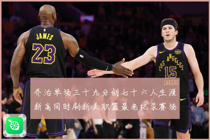 乔治单场三十九分创七十六人生涯新高同时刷新美职篮最老纪录赛场复盘：最新赛事动态与深度分析