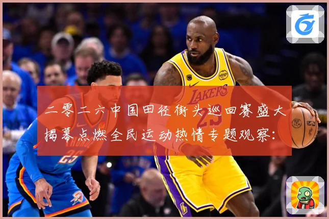 二零二六中国田径街头巡回赛盛大揭幕点燃全民运动热情专题观察：最新赛事动态与深度分析