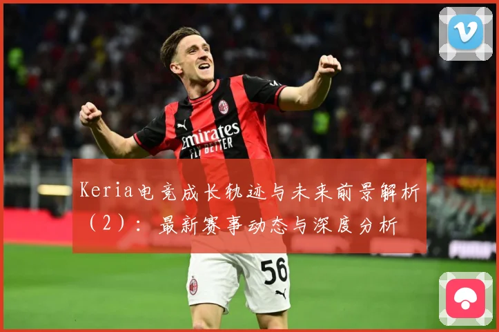 Keria电竞成长轨迹与未来前景解析（2）：最新赛事动态与深度分析