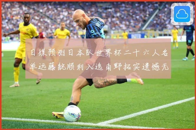 日媒预测日本队世界杯二十六人名单远藤航顺利入选南野拓实遗憾无数据研判：最新赛事动态与深度分析