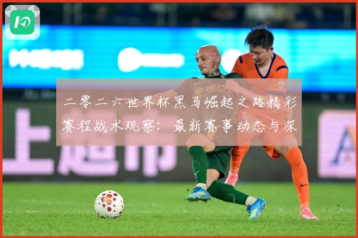 二零二六世界杯黑马崛起之路精彩赛程战术观察：最新赛事动态与深度分析