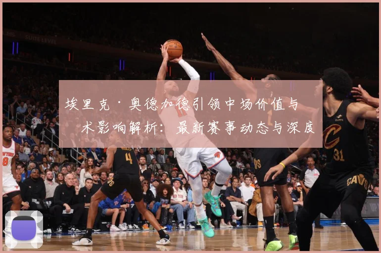 埃里克·奥德加德引领中场价值与战术影响解析：最新赛事动态与深度分析