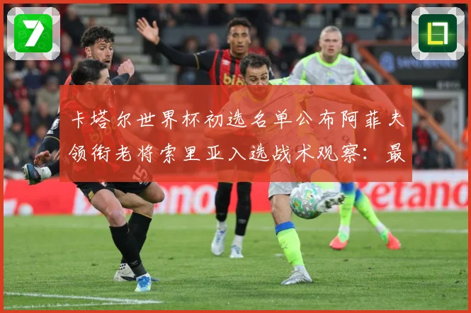卡塔尔世界杯初选名单公布阿菲夫领衔老将索里亚入选战术观察：最新赛事动态与深度分析