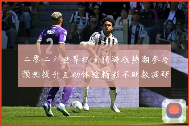 二零二六世界杯竞猜游戏热潮参与预测提升互动体验精彩不断数据研判：最新赛事动态与深度分析