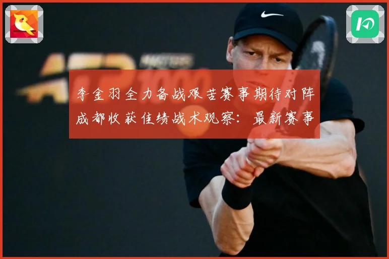 李金羽全力备战艰苦赛事期待对阵成都收获佳绩战术观察：最新赛事动态与深度分析