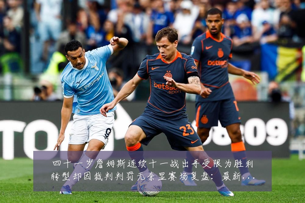 四十一岁詹姆斯连续十一战出手受限为胜利转型却因裁判判罚无奈显赛场复盘：最新赛事动态与深度分析