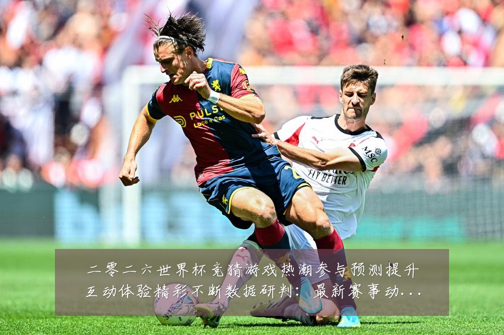 二零二六世界杯竞猜游戏热潮参与预测提升互动体验精彩不断数据研判:最新赛事动态与深度分析