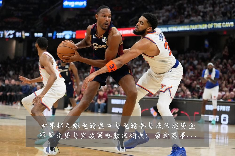 世界杯足球竞猜盘口与竞猜参与技巧趋势全冠军走势与实战策略数据研判：最新赛事动态与深度分析