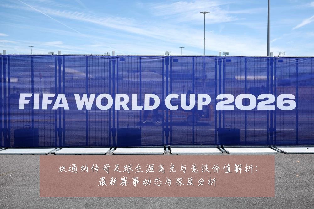 坎通纳传奇足球生涯高光与竞技价值解析:最新赛事动态与深度分析