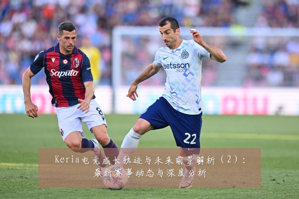 Keria电竞成长轨迹与未来前景解析(2):最新赛事动态与深度分析