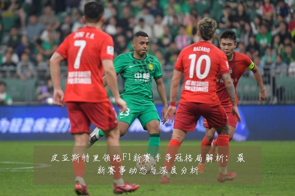 皮亚斯特里领跑F1新赛季争冠格局解析:最新赛事动态与深度分析