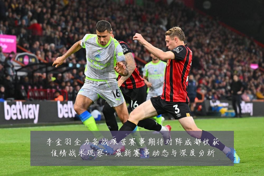 李金羽全力备战艰苦赛事期待对阵成都收获佳绩战术观察：最新赛事动态与深度分析