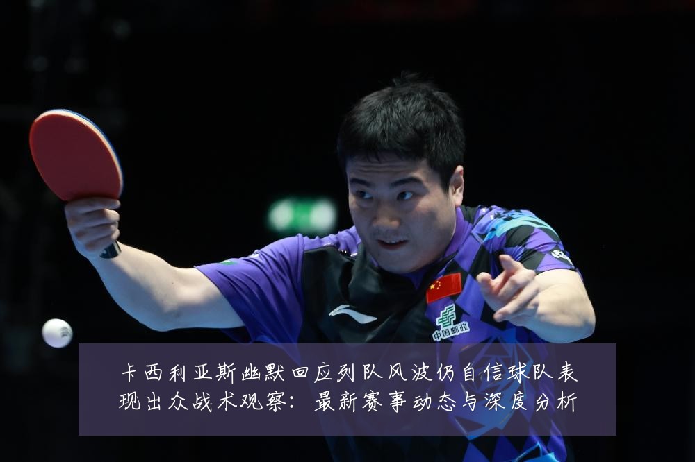卡西利亚斯幽默回应列队风波仍自信球队表现出众战术观察:最新赛事动态与深度分析