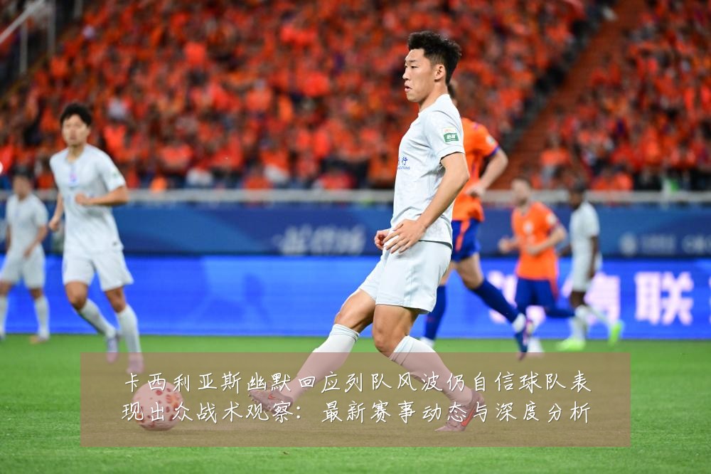 卡西利亚斯幽默回应列队风波仍自信球队表现出众战术观察:最新赛事动态与深度分析