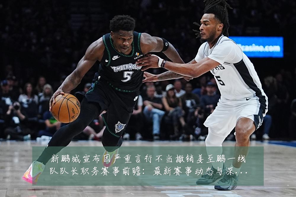 新鹏城宣布因严重言行不当撤销姜至鹏一线队队长职务赛事前瞻:最新赛事动态与深度分析